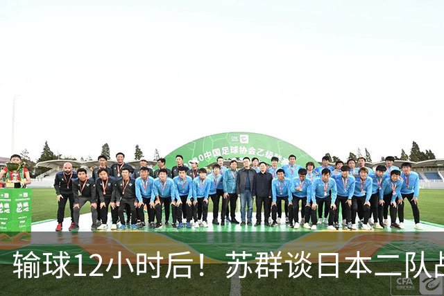 输球12小时后！苏群谈日本二队战略，中国男篮真正的差距藏不住了